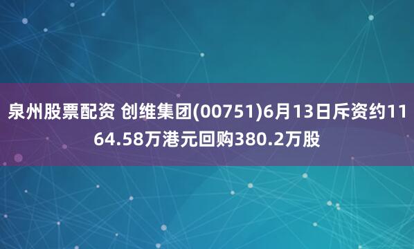泉州股票配资 创维集团(00751)6月13日斥资约1164.58万港元回购380.2万股