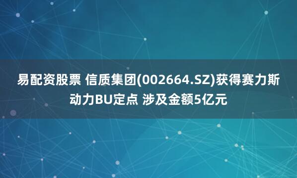 易配资股票 信质集团(002664.SZ)获得赛力斯动力BU定点 涉及金额5亿元