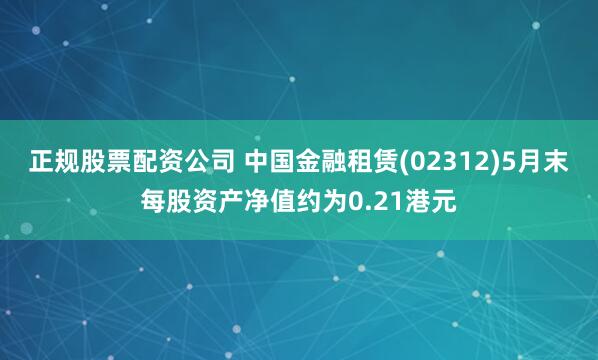 正规股票配资公司 中国金融租赁(02312)5月末每股资产净值约为0.21港元
