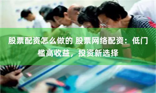 股票配资怎么做的 股票网络配资：低门槛高收益，投资新选择