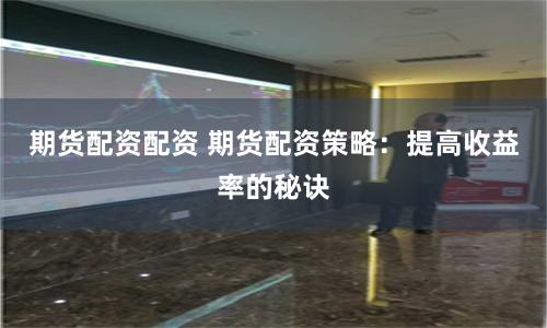 期货配资配资 期货配资策略：提高收益率的秘诀