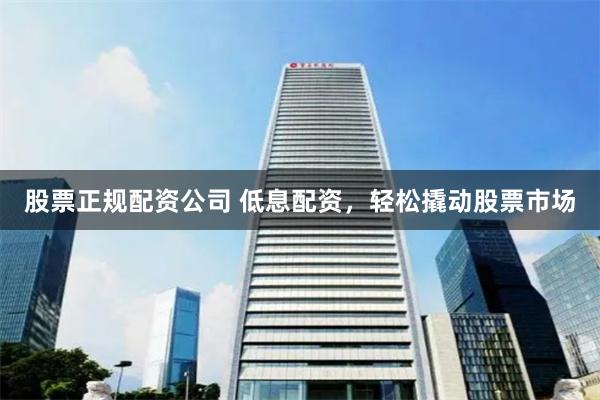 股票正规配资公司 低息配资，轻松撬动股票市场