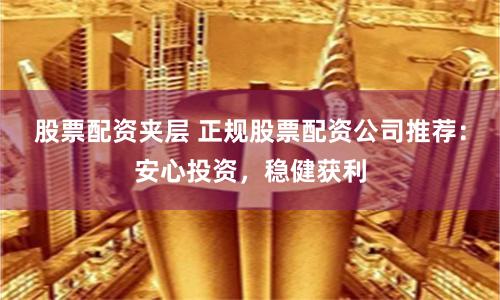 股票配资夹层 正规股票配资公司推荐：安心投资，稳健获利
