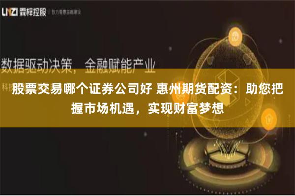 股票交易哪个证券公司好 惠州期货配资：助您把握市场机遇，实现财富梦想