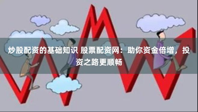 炒股配资的基础知识 股票配资网：助你资金倍增，投资之路更顺畅