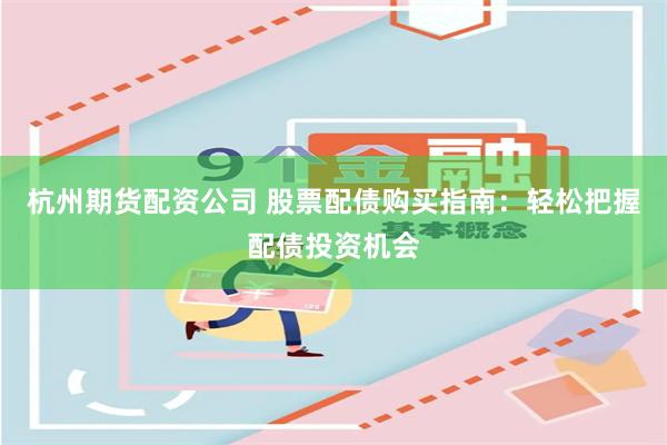 杭州期货配资公司 股票配债购买指南：轻松把握配债投资机会