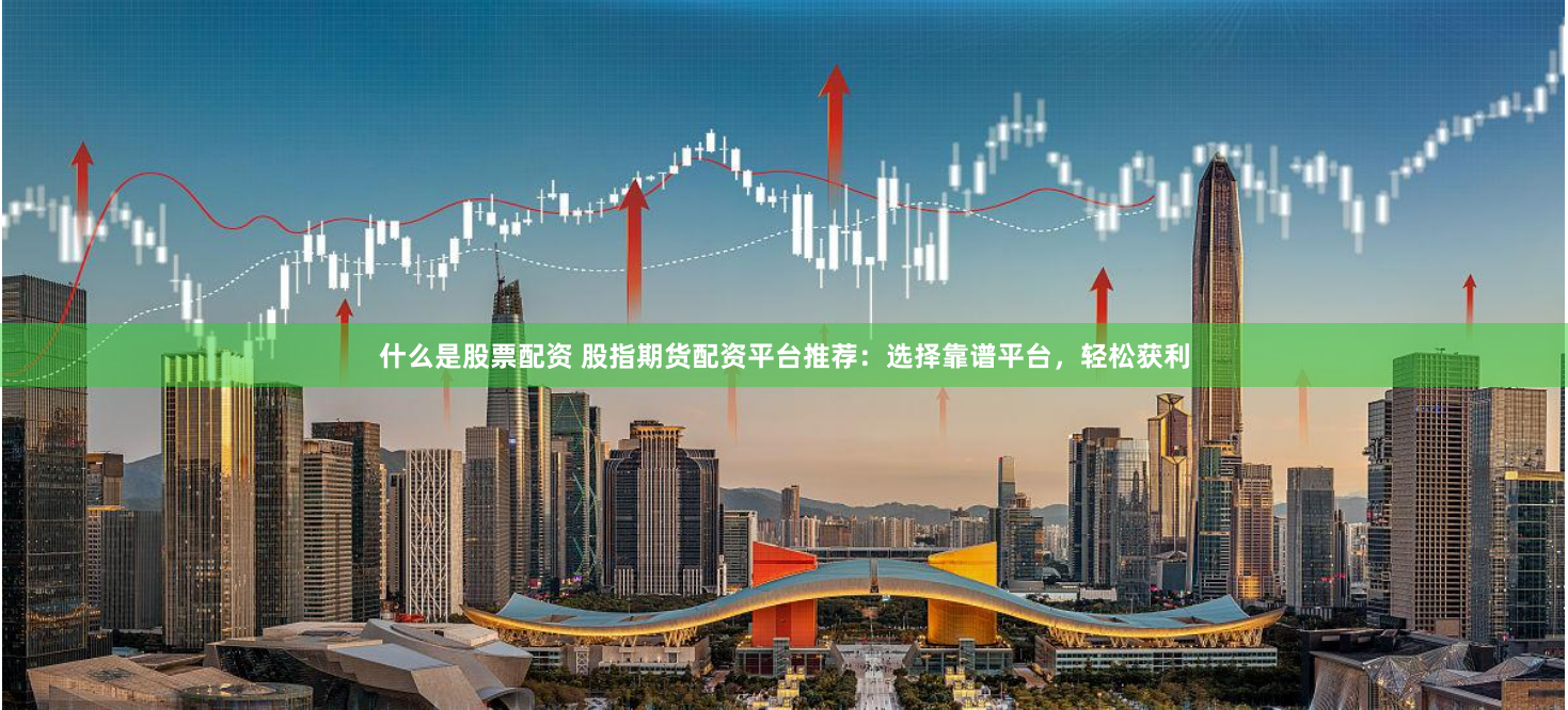 什么是股票配资 股指期货配资平台推荐：选择靠谱平台，轻松获利