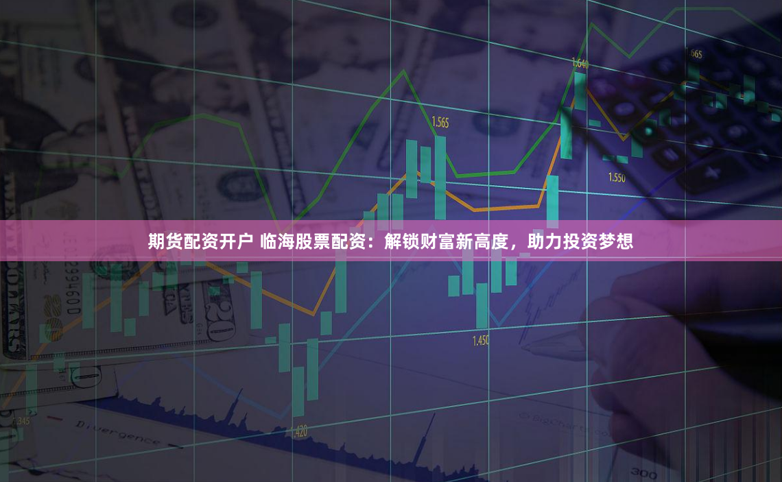 期货配资开户 临海股票配资：解锁财富新高度，助力投资梦想