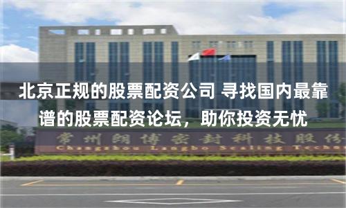 北京正规的股票配资公司 寻找国内最靠谱的股票配资论坛，助你投资无忧