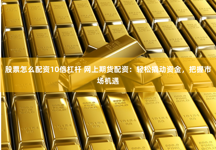 股票怎么配资10倍杠杆 网上期货配资：轻松撬动资金，把握市场机遇