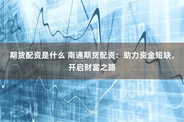 期货配资是什么 南通期货配资：助力资金短缺，开启财富之路