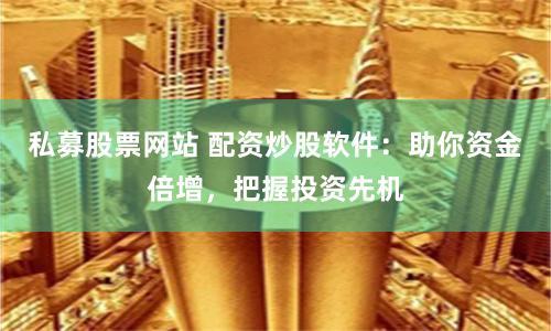 私募股票网站 配资炒股软件：助你资金倍增，把握投资先机
