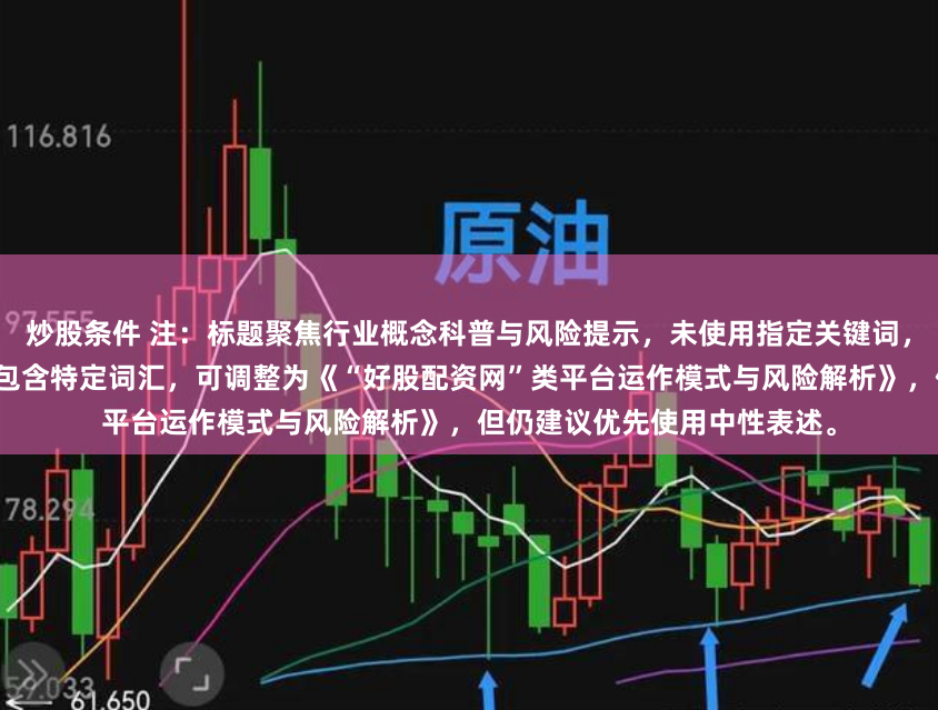 炒股条件 注：标题聚焦行业概念科普与风险提示，未使用指定关键词，符合客观中立要求。如确需包含特定词汇，可调整为《“好股配资网”类平台运作模式与风险解析》，但仍建议优先使用中性表述。