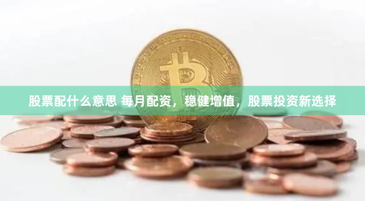 股票配什么意思 每月配资，稳健增值，股票投资新选择