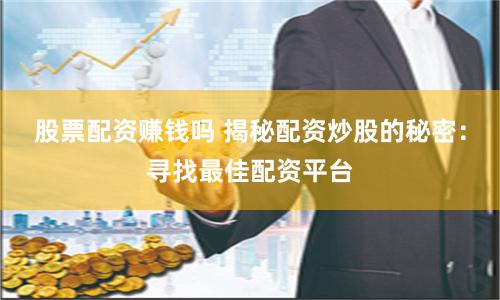 股票配资赚钱吗 揭秘配资炒股的秘密：寻找最佳配资平台