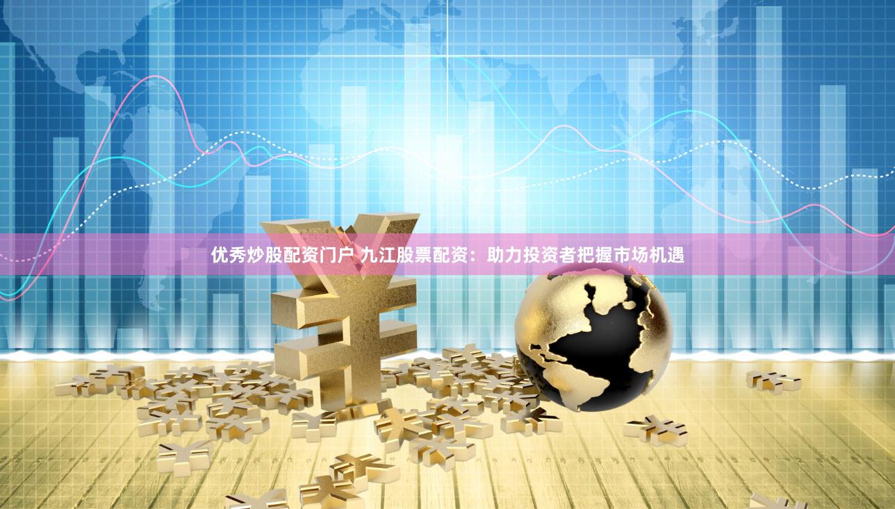 优秀炒股配资门户 九江股票配资：助力投资者把握市场机遇