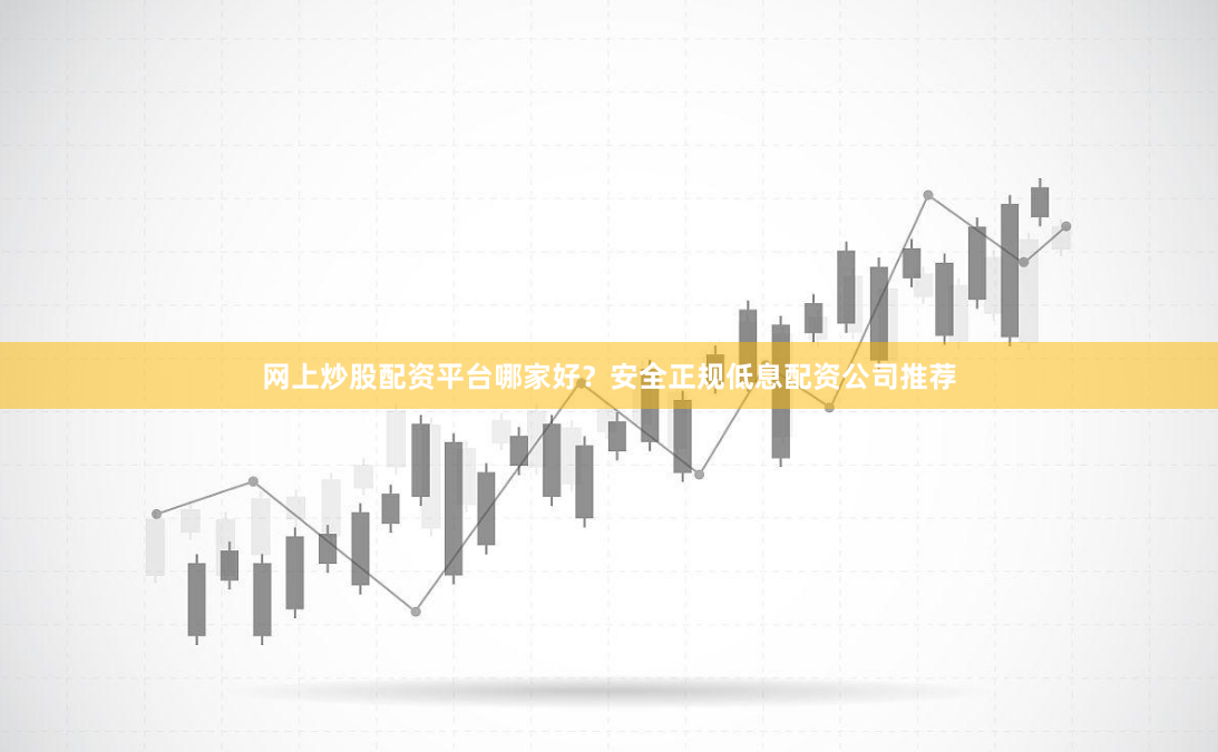 网上炒股配资平台哪家好？安全正规低息配资公司推荐