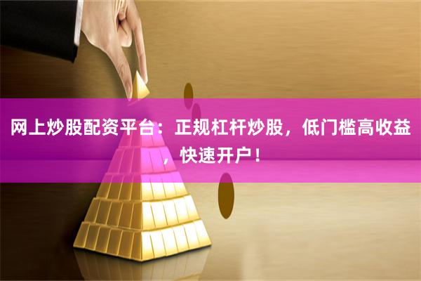 网上炒股配资平台：正规杠杆炒股，低门槛高收益，快速开户！