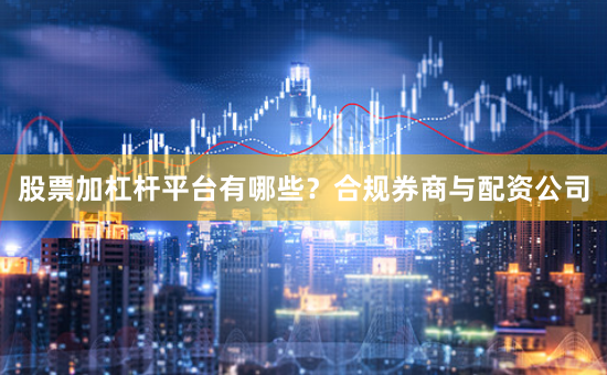 股票加杠杆平台有哪些？合规券商与配资公司