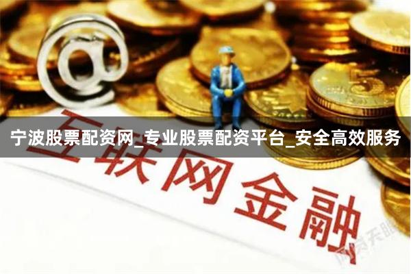 宁波股票配资网_专业股票配资平台_安全高效服务