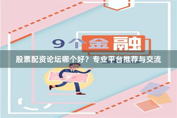股票配资论坛哪个好？专业平台推荐与交流