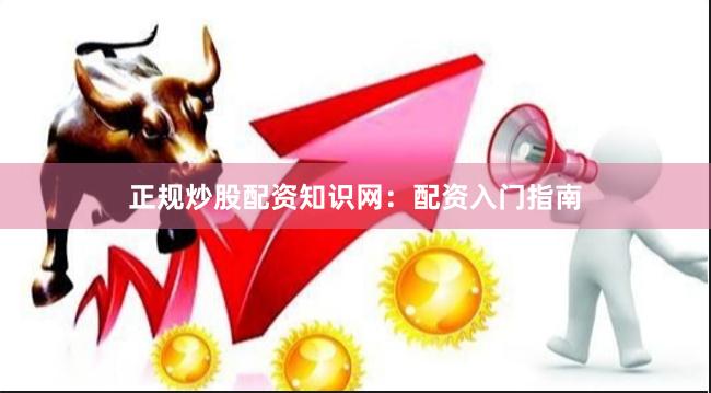 正规炒股配资知识网：配资入门指南