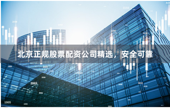 北京正规股票配资公司精选，安全可靠